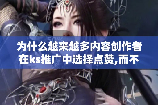 为什么越来越多内容创作者在ks推广中选择点赞,而不是直接涨粉? 为什么越来越多内容创作者在ks推广中选择点赞,而不是直接涨粉?