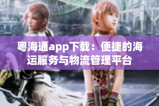 粤海通app下载:便捷的海运服务与物流管理平台 粤海通app下载:便捷的海运服务与物流管理平台