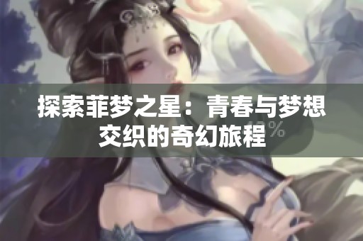 探索菲梦之星：青春与梦想交织的奇幻旅程