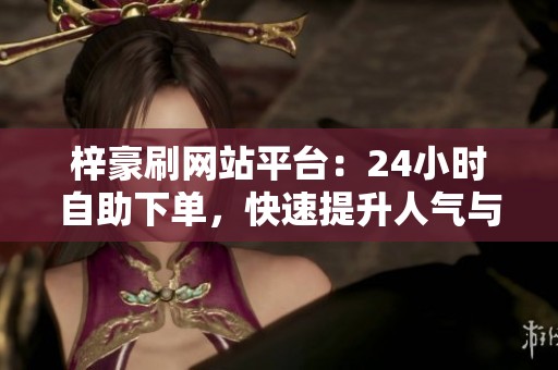 梓豪刷网站平台:24小时自助下单,快速提升人气与粉丝 梓豪刷网站平台:24小时自助下单,快速提升人气与粉丝