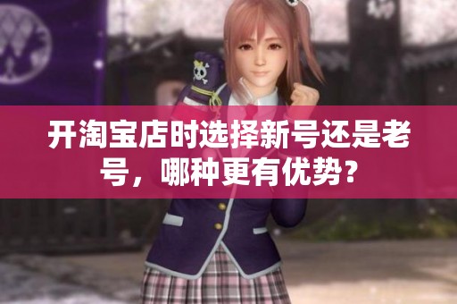 开淘宝店时选择新号还是老号,哪种更有优势? 开淘宝店时选择新号还是老号,哪种更有优势?
