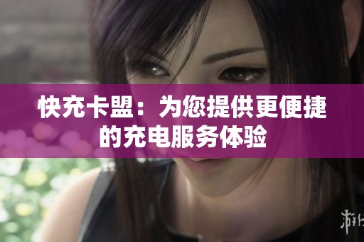 快充卡盟:为您提供更便捷的充电服务体验 快充卡盟:为您提供更便捷的充电服务体验