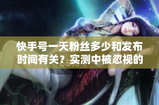 快手号一天粉丝多少和发布时间有关?实测中被忽视的流量窗口规律 快手号一天粉丝多少和发布时间有关?实测中被忽视的流量窗口规律