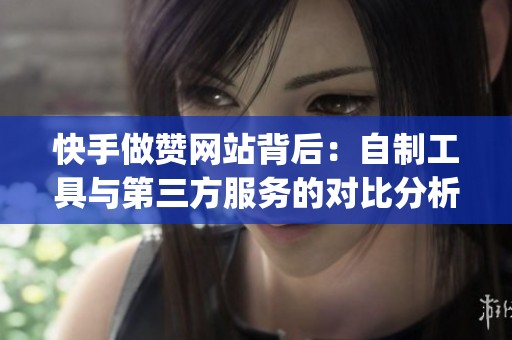 快手做赞网站背后:自制工具与第三方服务的对比分析(2024版) 快手做赞网站背后:自制工具与第三方服务的对比分析(2024版)