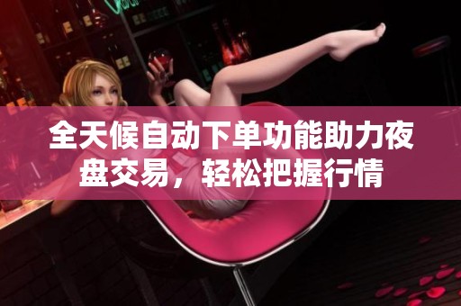 全天候自动下单功能助力夜盘交易,轻松把握行情 全天候自动下单功能助力夜盘交易,轻松把握行情