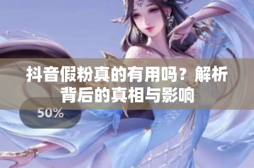 抖音假粉真的有用吗?解析背后的真相与影响 抖音假粉真的有用吗?解析背后的真相与影响