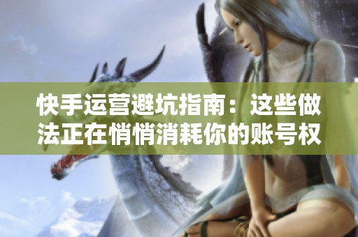 快手运营避坑指南:这些做法正在悄悄消耗你的账号权重 快手运营避坑指南:这些做法正在悄悄消耗你的账号权重