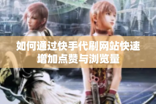 如何通过快手代刷网站快速增加点赞与浏览量 如何通过快手代刷网站快速增加点赞与浏览量