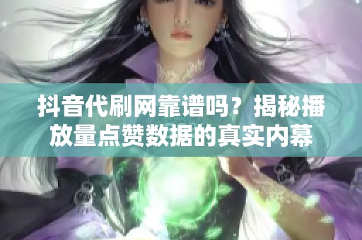 抖音代刷网靠谱吗?揭秘播放量点赞数据的真实内幕 抖音代刷网靠谱吗?揭秘播放量点赞数据的真实内幕