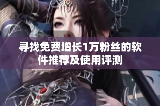 寻找免费增长1万粉丝的软件推荐及使用评测 寻找免费增长1万粉丝的软件推荐及使用评测