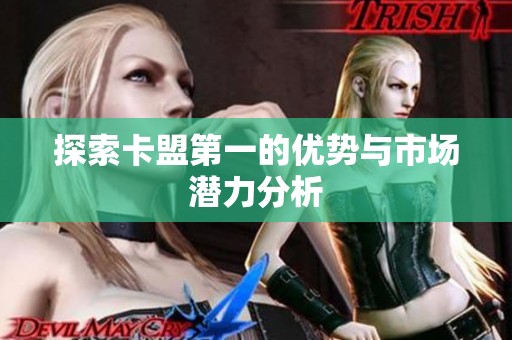 探索卡盟第一的优势与市场潜力分析 探索卡盟第一的优势与市场潜力分析