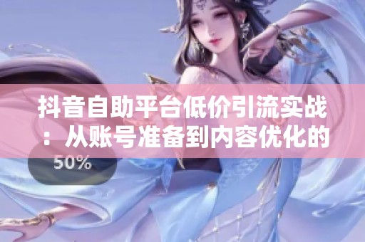 抖音自助平台低价引流实战:从账号准备到内容优化的分步指南 抖音自助平台低价引流实战:从账号准备到内容优化的分步指南