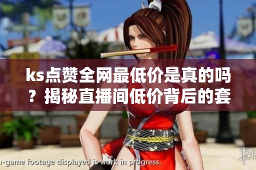 ks点赞全网最低价是真的吗?揭秘直播间低价背后的套路 ks点赞全网最低价是真的吗?揭秘直播间低价背后的套路