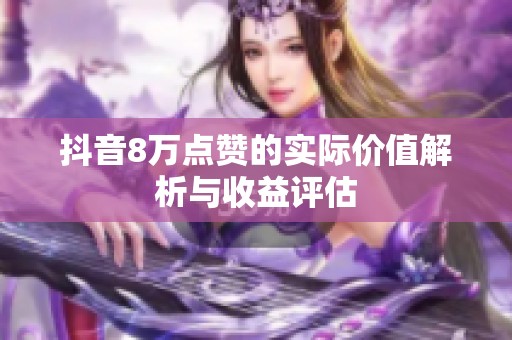 抖音8万点赞的实际价值解析与收益评估 抖音8万点赞的实际价值解析与收益评估