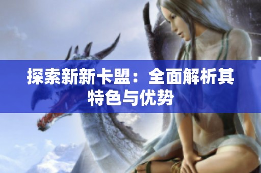 探索新新卡盟:全面解析其特色与优势 探索新新卡盟:全面解析其特色与优势
