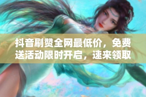 抖音刷赞全网最低价，免费送活动限时开启，速来领取各类优惠！