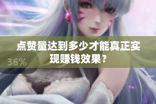 点赞量达到多少才能真正实现赚钱效果? 点赞量达到多少才能真正实现赚钱效果?