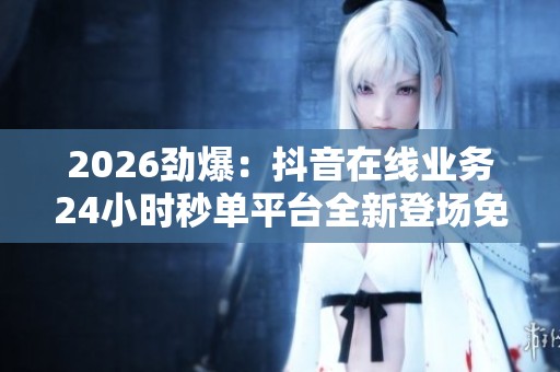 2026劲爆:抖音在线业务24小时秒单平台全新登场免费服务助力行业 2026劲爆:抖音在线业务24小时秒单平台全新登场免费服务助力行业