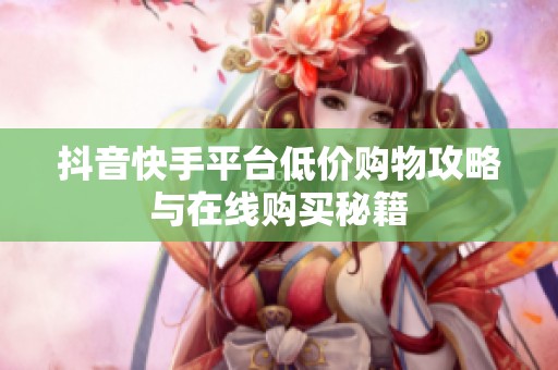 抖音快手平台低价购物攻略与在线购买秘籍 抖音快手平台低价购物攻略与在线购买秘籍