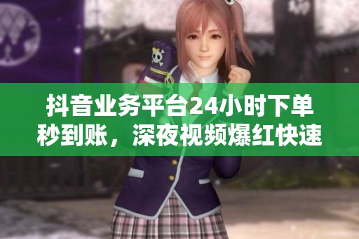 抖音业务平台24小时下单秒到账,深夜视频爆红快速补救攻略 抖音业务平台24小时下单秒到账,深夜视频爆红快速补救攻略