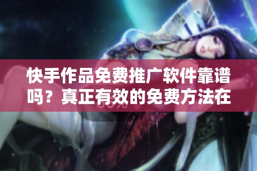 快手作品免费推广软件靠谱吗?真正有效的免费方法在这里 快手作品免费推广软件靠谱吗?真正有效的免费方法在这里