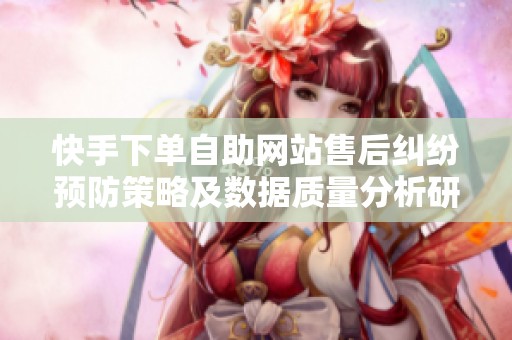 快手下单自助网站售后纠纷预防策略及数据质量分析研究 快手下单自助网站售后纠纷预防策略及数据质量分析研究