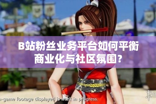 B站粉丝业务平台如何平衡商业化与社区氛围？