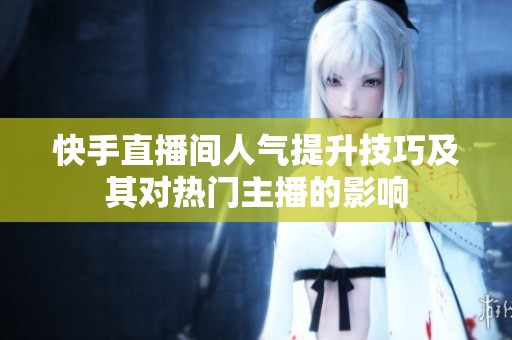 快手直播间人气提升技巧及其对热门主播的影响 快手直播间人气提升技巧及其对热门主播的影响