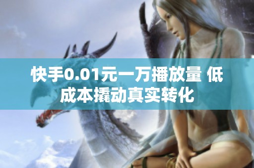 快手0.01元一万播放量 低成本撬动真实转化 快手0.01元一万播放量 低成本撬动真实转化