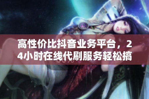 高性价比抖音业务平台,24小时在线代刷服务轻松搞定 高性价比抖音业务平台,24小时在线代刷服务轻松搞定