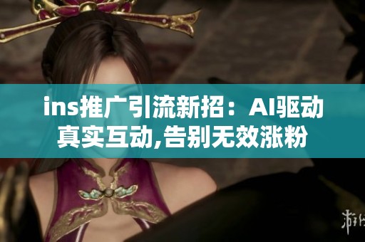 ins推广引流新招:AI驱动真实互动,告别无效涨粉 ins推广引流新招:AI驱动真实互动,告别无效涨粉