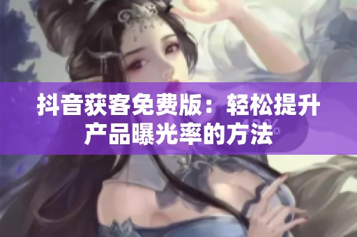 抖音获客免费版:轻松提升产品曝光率的方法 抖音获客免费版:轻松提升产品曝光率的方法