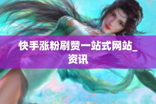 快手涨粉刷赞一站式网站_资讯 快手涨粉刷赞一站式网站_资讯