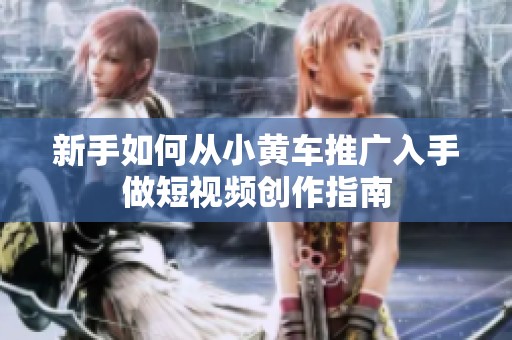 新手如何从小黄车推广入手做短视频创作指南 新手如何从小黄车推广入手做短视频创作指南