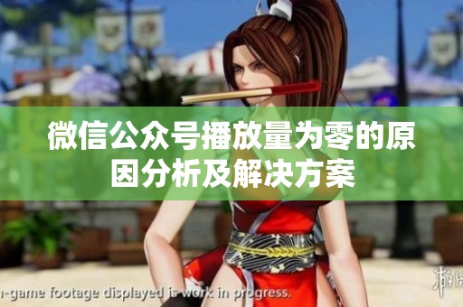 微信公众号播放量为零的原因分析及解决方案 微信公众号播放量为零的原因分析及解决方案