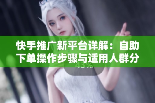 快手推广新平台详解:自助下单操作步骤与适用人群分析 快手推广新平台详解:自助下单操作步骤与适用人群分析