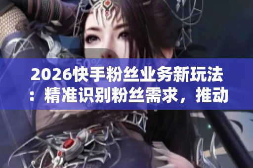2026快手粉丝业务新玩法:精准识别粉丝需求,推动00后悦己消费模式升级 2026快手粉丝业务新玩法:精准识别粉丝需求,推动00后悦己消费模式升级