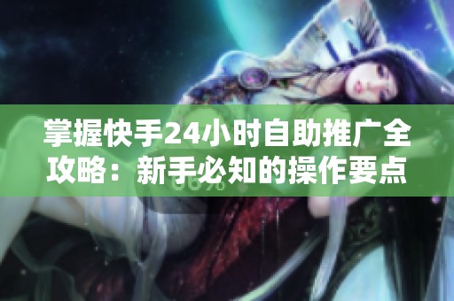 掌握快手24小时自助推广全攻略:新手必知的操作要点与避坑指南详解 掌握快手24小时自助推广全攻略:新手必知的操作要点与避坑指南详解