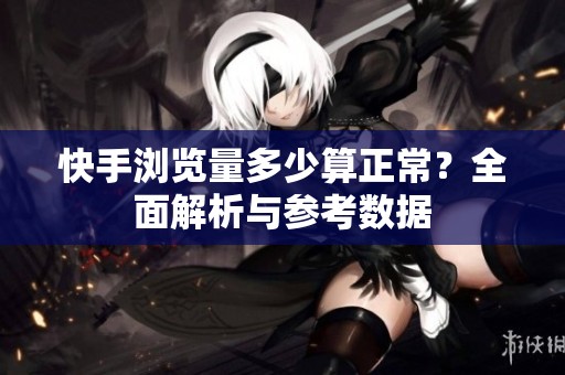 快手浏览量多少算正常?全面解析与参考数据 快手浏览量多少算正常?全面解析与参考数据