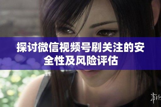 探讨微信视频号刷关注的安全性及风险评估 探讨微信视频号刷关注的安全性及风险评估