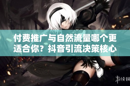 付费推广与自然流量哪个更适合你？抖音引流决策核心指标解析