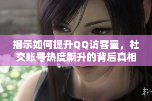 揭示如何提升QQ访客量,社交账号热度飙升的背后真相 揭示如何提升QQ访客量,社交账号热度飙升的背后真相