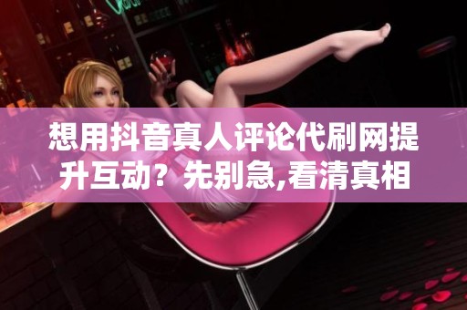 想用抖音真人评论代刷网提升互动?先别急,看清真相再决定 想用抖音真人评论代刷网提升互动?先别急,看清真相再决定