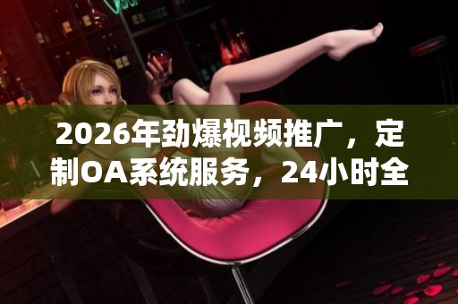 2026年劲爆视频推广,定制OA系统服务,24小时全国服务热线 2026年劲爆视频推广,定制OA系统服务,24小时全国服务热线