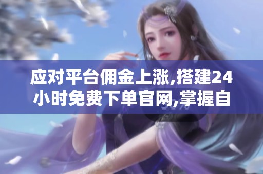 应对平台佣金上涨,搭建24小时免费下单官网,掌握自主增长