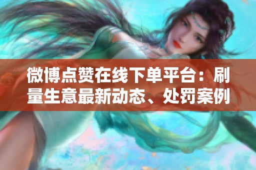 微博点赞在线下单平台：刷量生意最新动态、处罚案例与替代方案
