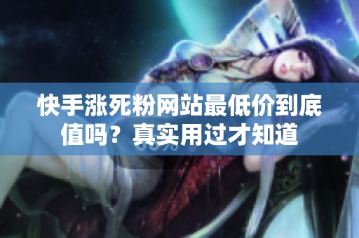 快手涨死粉网站最低价到底值吗?真实用过才知道 快手涨死粉网站最低价到底值吗?真实用过才知道
