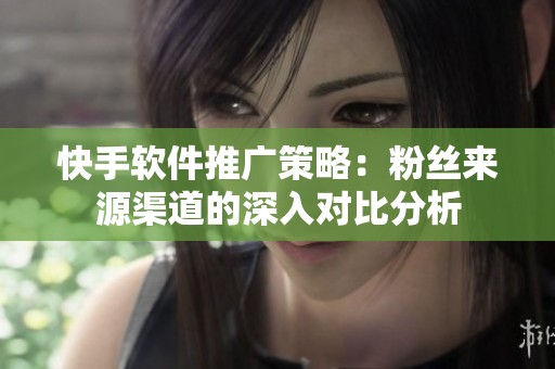快手软件推广策略:粉丝来源渠道的深入对比分析 快手软件推广策略:粉丝来源渠道的深入对比分析