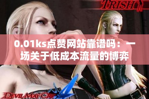 0.01ks点赞网站靠谱吗：一场关于低成本流量的博弈