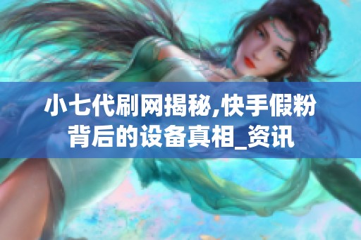 小七代刷网揭秘,快手假粉背后的设备真相_资讯